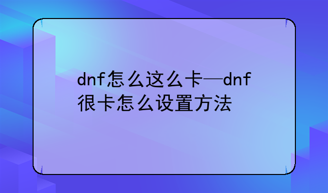 dnf怎么这么卡—dnf很卡怎么设置方法