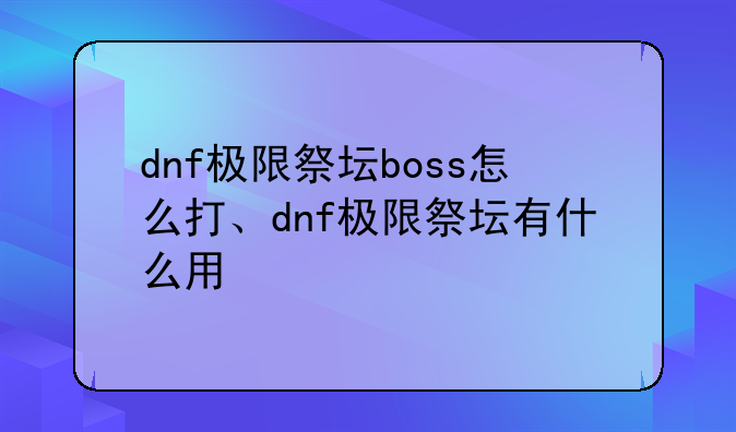 dnf极限祭坛boss怎么打、dnf极限祭坛有什么用