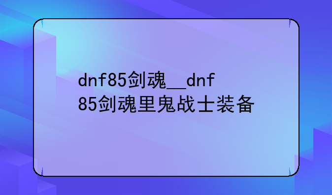 dnf85剑魂__dnf85剑魂里鬼战士装备