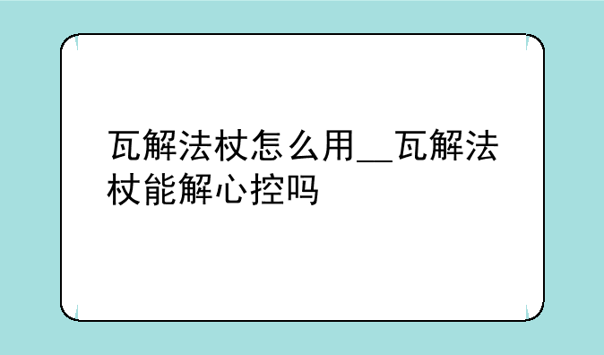 瓦解法杖怎么用__瓦解法杖能解心控吗
