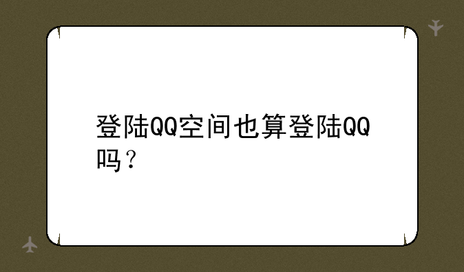 登陆QQ空间也算登陆QQ吗？