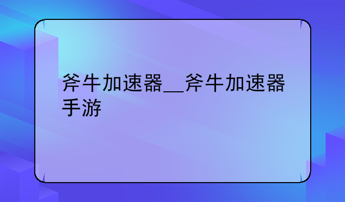 斧牛加速器__斧牛加速器手游