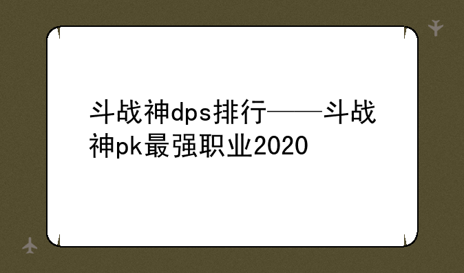 <b>斗战神dps排行——斗战神pk最强职业2020</b>