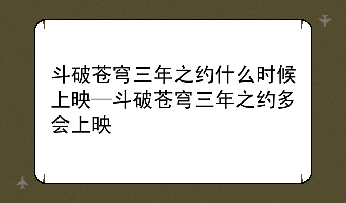 斗破苍穹三年之约什么时候上映—斗破苍穹三年之约多会上映