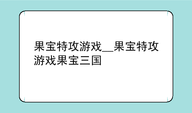 果宝特攻游戏__果宝特攻游戏果宝三国
