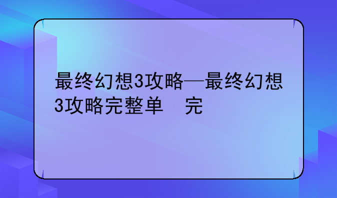 最终幻想3攻略—最终幻想3攻略完整版