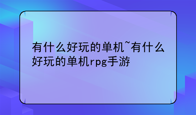 有什么好玩的单机~有什么好玩的单机rpg手游