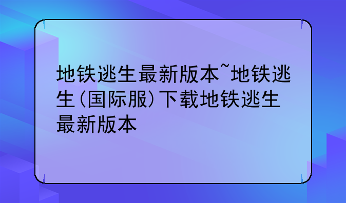 地铁逃生最新版本~地铁逃生(国际服)下载地铁逃生最新版本