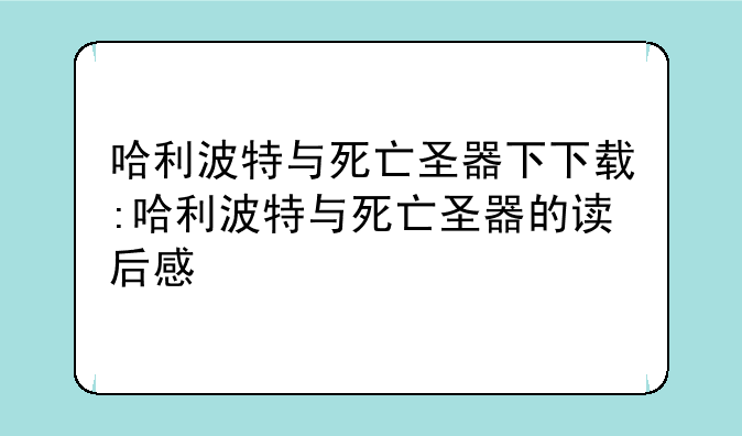 哈利波特与死亡圣器下下载:哈利波特与死亡圣器的读后感