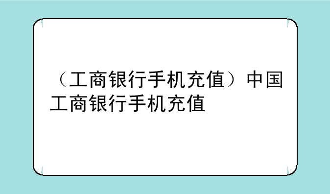 （工商银行手机充值）中国工商银行手机充值