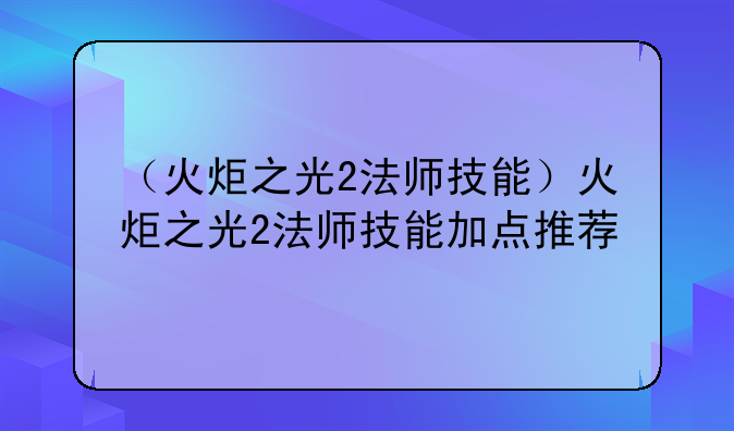 （火炬之光2法师技能）火炬之光2法师技能加点推荐