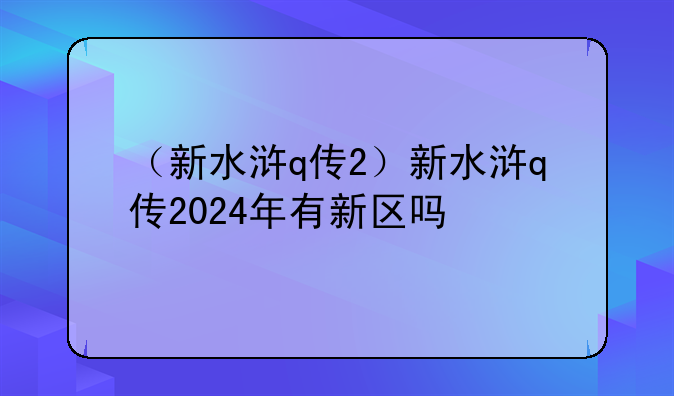 （新水浒q传2）新水浒q传2024年有新区吗