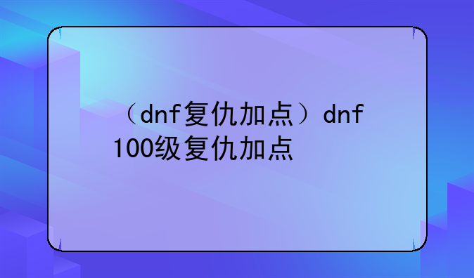 （dnf复仇加点）dnf100级复仇加点