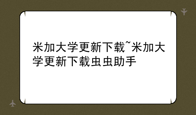 米加大学更新下载~米加大学更新下载虫虫助手