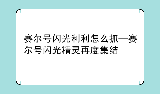 赛尔号闪光利利怎么抓—赛尔号闪光精灵再度集结