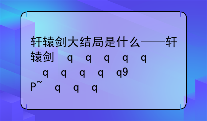 轩辕剑大结局是什么——轩辕剑最后结局
