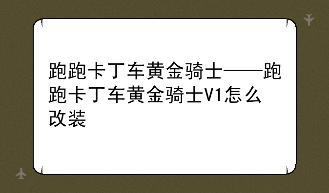 跑跑卡丁车黄金骑士——跑跑卡丁车黄金骑士V1怎么改装