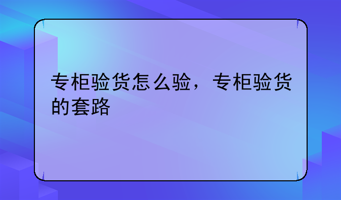 专柜验货怎么验，专柜验货的套路