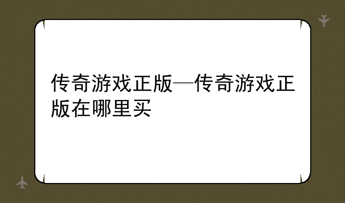 传奇游戏正版—传奇游戏正版在哪里买