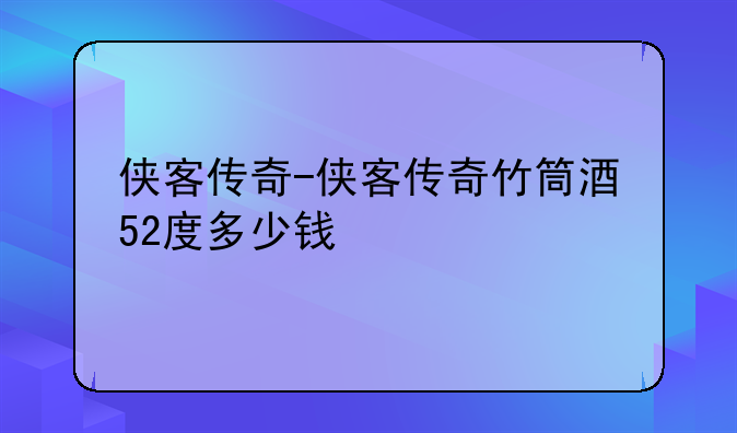 侠客传奇-侠客传奇竹筒酒52度多少钱