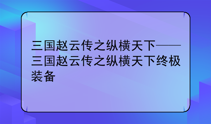 三国赵云传之纵横天下——三国赵云传之纵横天下终极装备