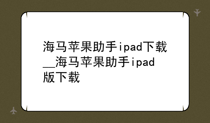 海马苹果助手ipad下载__海马苹果助手ipad版下载