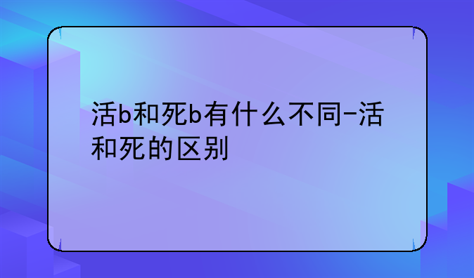 活b和死b有什么不同-活和死的区别