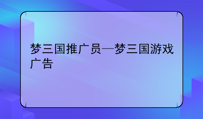 梦三国推广员—梦三国游戏广告