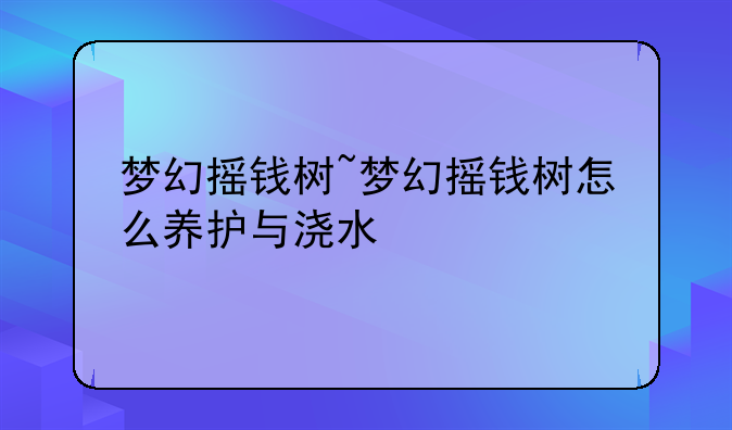 梦幻摇钱树~梦幻摇钱树怎么养护与浇水