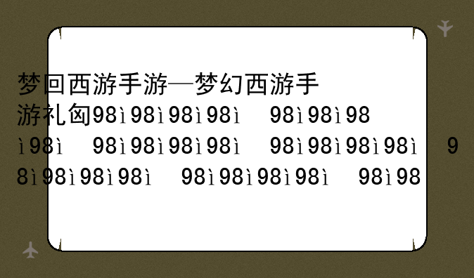 梦回西游手游—梦幻西游手游礼包码2025最新