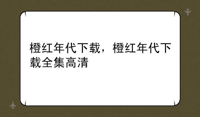 橙红年代下载，橙红年代下载全集高清