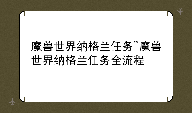 魔兽世界纳格兰任务~魔兽世界纳格兰任务全流程