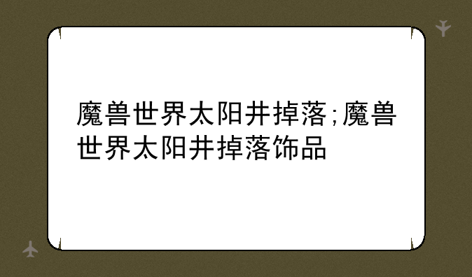 魔兽世界太阳井掉落;魔兽世界太阳井掉落饰品
