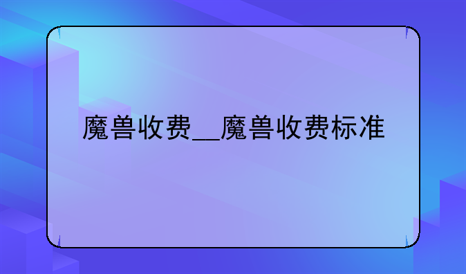 魔兽收费__魔兽收费标准