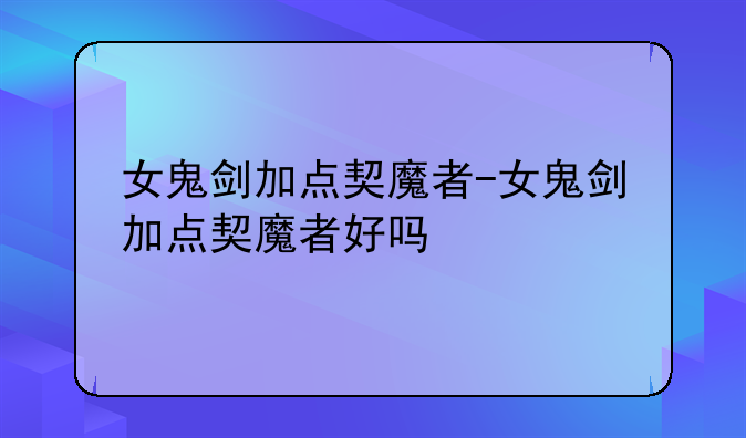 女鬼剑加点契魔者-女鬼剑加点契魔者好吗