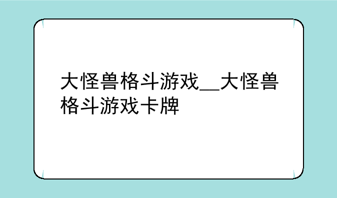 大怪兽格斗游戏__大怪兽格斗游戏卡牌