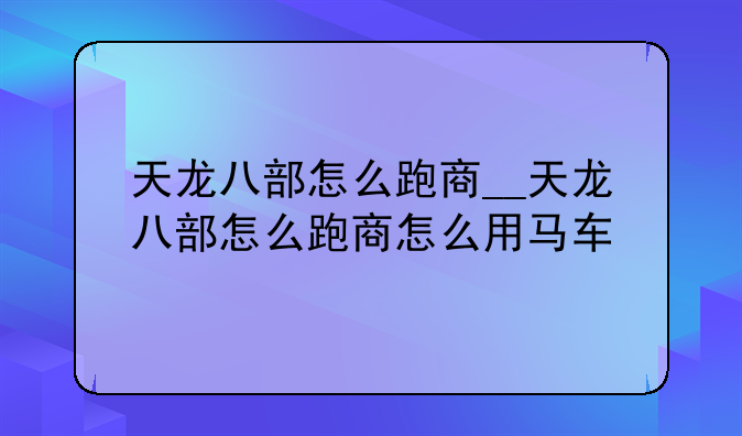 天龙八部怎么跑商__天龙八部怎么跑商怎么用马车