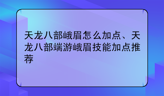 天龙八部峨眉怎么加点、天龙八部端游峨眉技能加点推荐