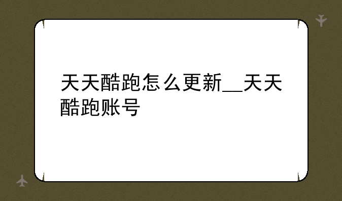 天天酷跑怎么更新__天天酷跑账号