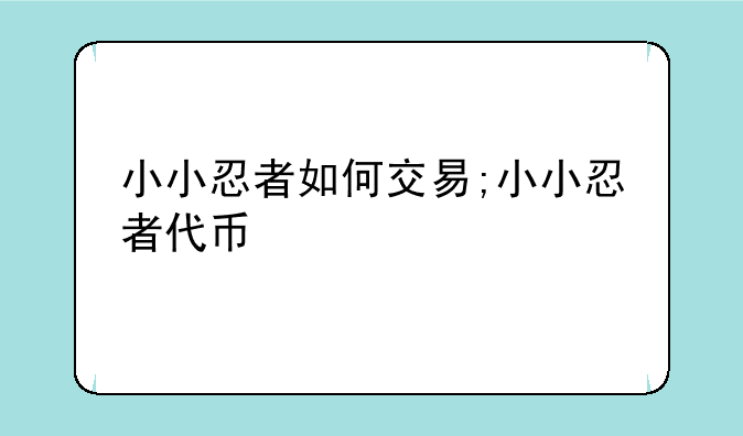 小小忍者如何交易;小小忍者代币