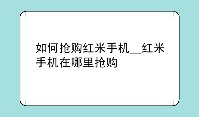如何抢购红米手机__红米手机在哪里抢购