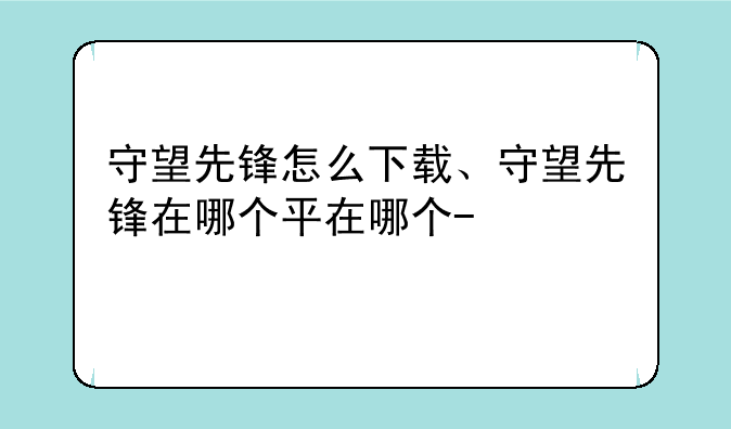 守望先锋怎么下载、守望先锋在哪个平台下载