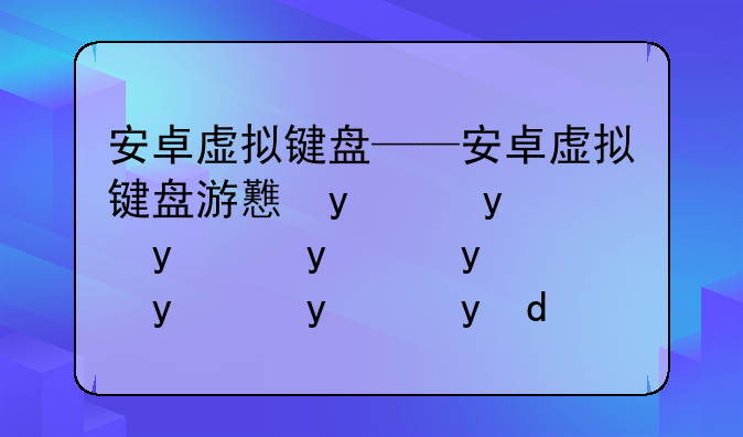 安卓虚拟键盘——安卓虚拟键盘游戏调出