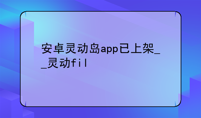 安卓灵动岛app已上架__灵动fil