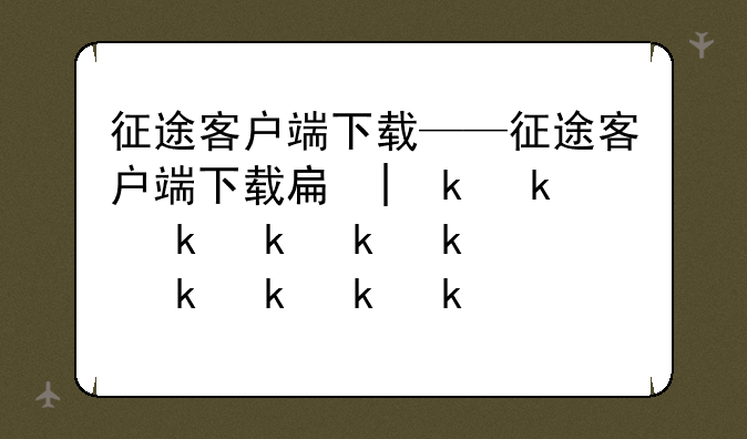 征途客户端下载——征途客户端下载手机版