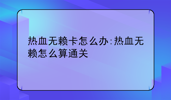 热血无赖卡怎么办:热血无赖怎么算通关