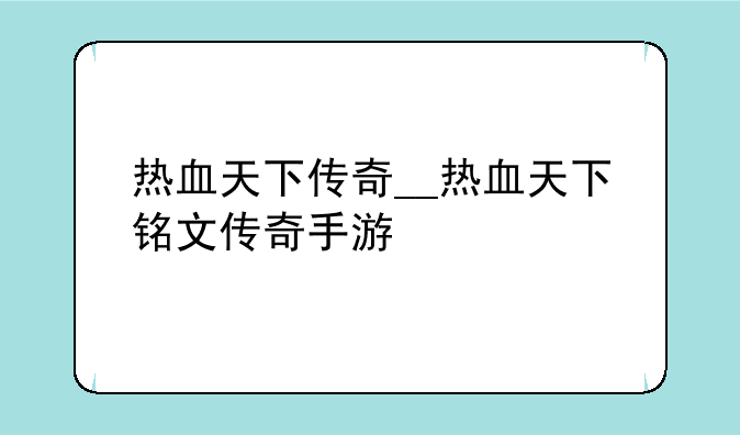 热血天下传奇__热血天下铭文传奇手游