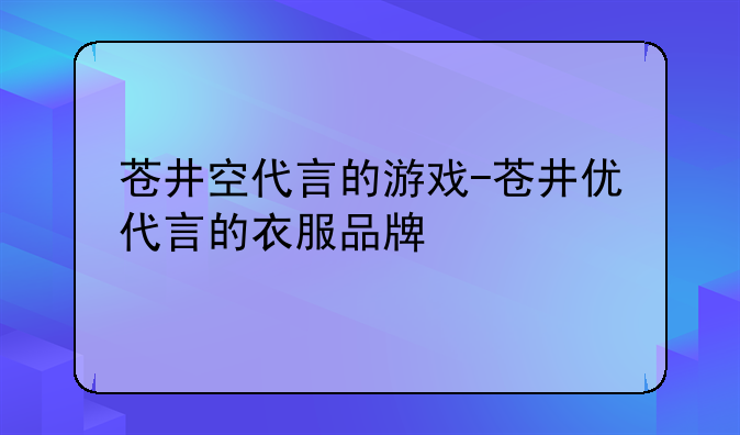 苍井空代言的游戏-苍井优代言的衣服品牌