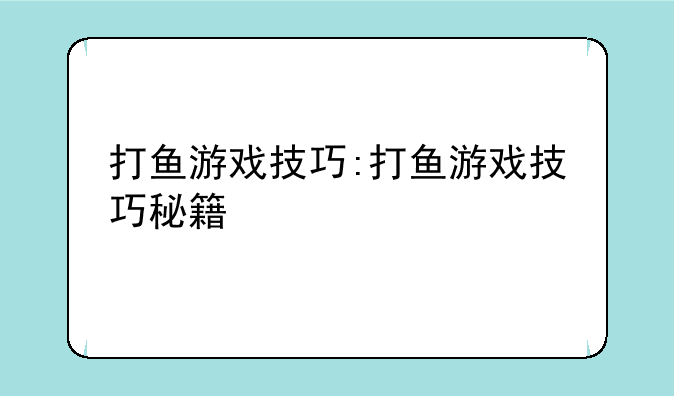 打鱼游戏技巧:打鱼游戏技巧秘籍
