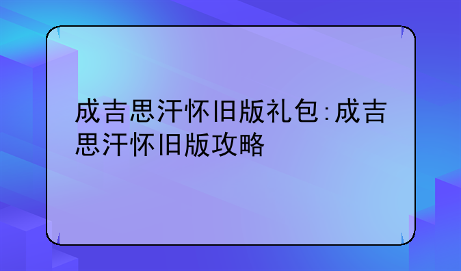 成吉思汗怀旧版礼包:成吉思汗怀旧版攻略